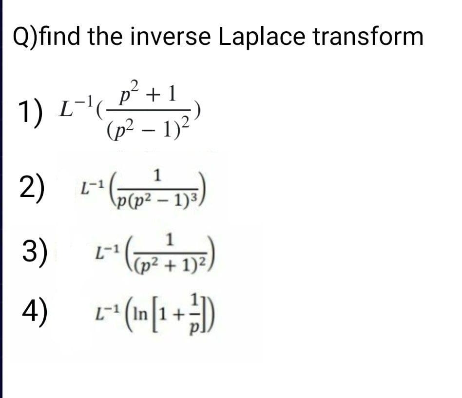 Q)find the inverse Laplace transform
(L+1
1) L-
(p² – 1)²
-P+
2)
1
L-1
L(p(p² – 1)³,
3) L-)
1
(p² + 1)²/
L-1 (In 1+
