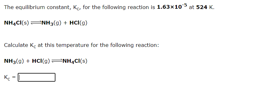 The equilibrium constant, Kc, for the following reaction is 1.63×105 at 524 K.
NHẠC((s) NH3(g) + HCI(g)
Calculate Kc at this temperature for the following reaction:
NH3(g) + HCI(g)
NH4CI(s)
