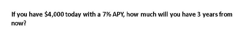 If you have $4,000 today with a 7% APY, how much will you have 3 years from
now?