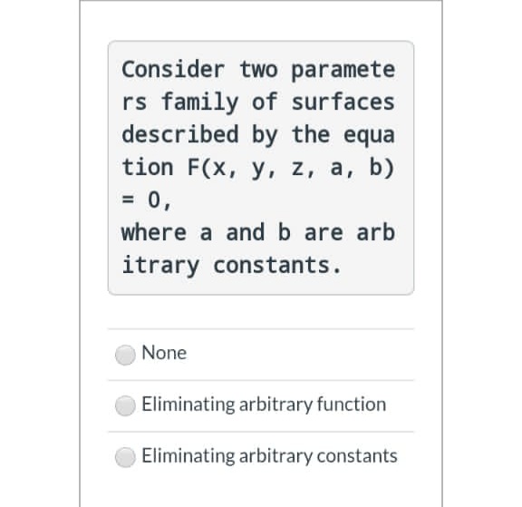 Consider two paramete
rs family of surfaces
described by the equa
tion F(x, y, z, a, b)
= 0,
%3D
where a and b are arb
itrary constants.
None
Eliminating arbitrary function
Eliminating arbitrary constants
