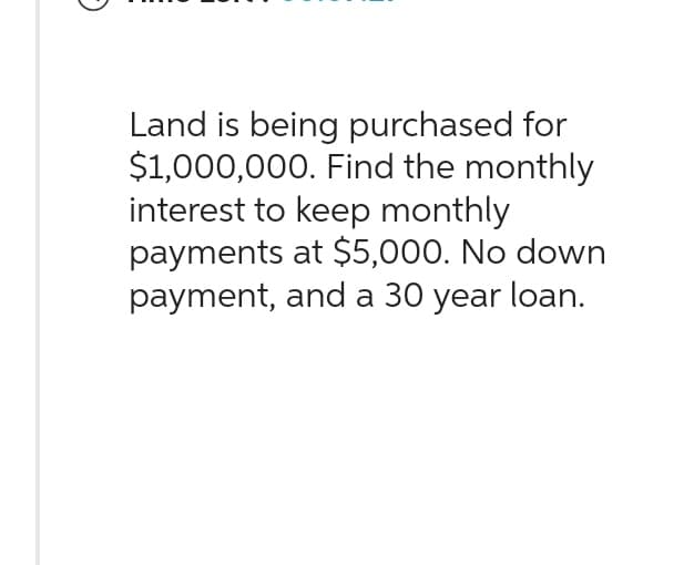 Land is being purchased for
$1,000,000. Find the monthly
interest to keep monthly
payments at $5,000. No down
payment, and a 30 year loan.