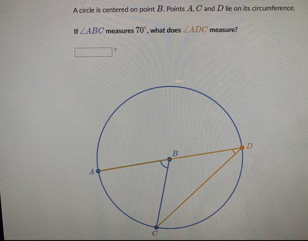 A circle is centered on point B. Points A, C and D lie on its circumference.
If ZABC measures 70°, what does ADC measure?
A
