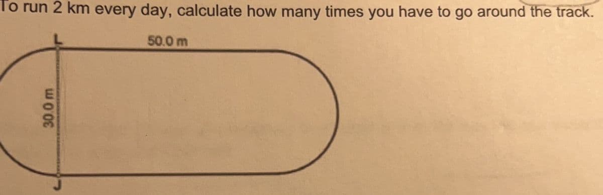 To run 2 km every day, calculate how many times you have to go around the track.
50.0 m
30.0 m