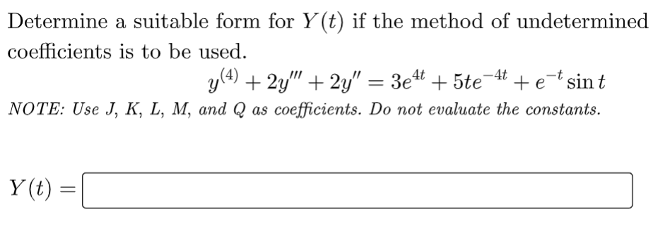 Determine a suitable form for Y(t) if the method of undetermined
coefficients is to be used.
y (4)
+ 2y" + 2y" = 3e4t + 5te-4t + etsint
NOTE: Use J, K, L, M, and Q as coefficients. Do not evaluate the constants.
Y(t) =