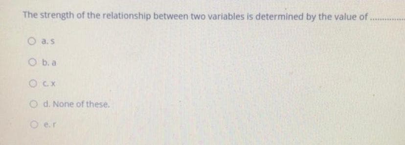 The strength of the relationship between two variables is determined by the value of
O a.s
O b. a
O CX
O d. None of these.
O e.r
