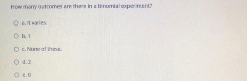 How many outcomes are there in a binomial experiment?
O a. It varies.
O b. 1
O C. None of these.
O d. 2
O e. 0
