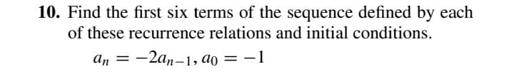 10. Find the first six terms of the sequence defined by each
of these recurrence relations and initial conditions.
An
-2an-1, ao =-1
