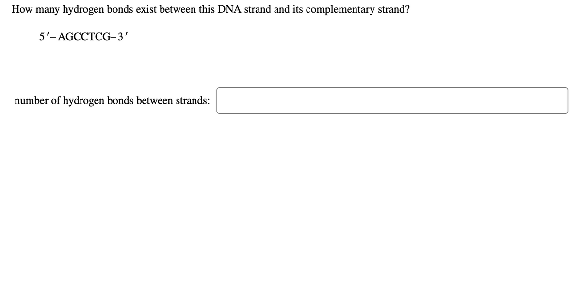 How many hydrogen bonds exist between this DNA strand and its complementary strand?
5'- AGCCTCG–3'
number of hydrogen bonds between strands:
