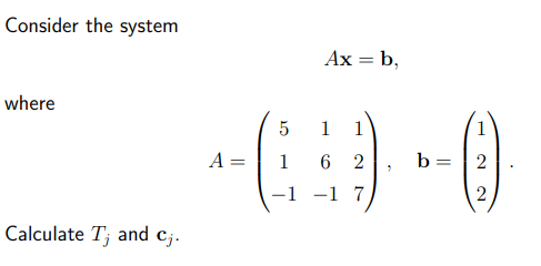 Consider the system
Ax = b,
where
5
1
1
A =
1
6 2
b =
-1 -1 7
Calculate T; and cj.
2.
2.
