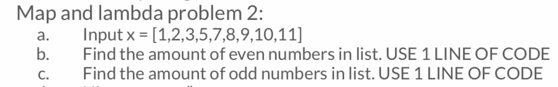 Map and lambda problem 2:
Input x = [1,2,3,5,7,8,9,10,11]
Find the amount of even numbers in list. USE 1 LINE OF CODE
а.
b.
С.
Find the amount of odd numbers in list. USE 1 LINE OF CODE
