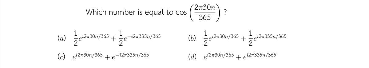 2730n
Which number is equal to cOS
365
1
i2n30n/365
1
1
-ei27335n/365
2
(a)
,-i27335n/365
-e
(b)
i2n30n/365
2
(c) ei2n30n/365
+e-i2n335n/365
(d) ei2n30n/365
+ ei27335n/365
