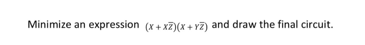 Minimize an
expression (x + xZ)(x + YZ) and draw the final circuit.
