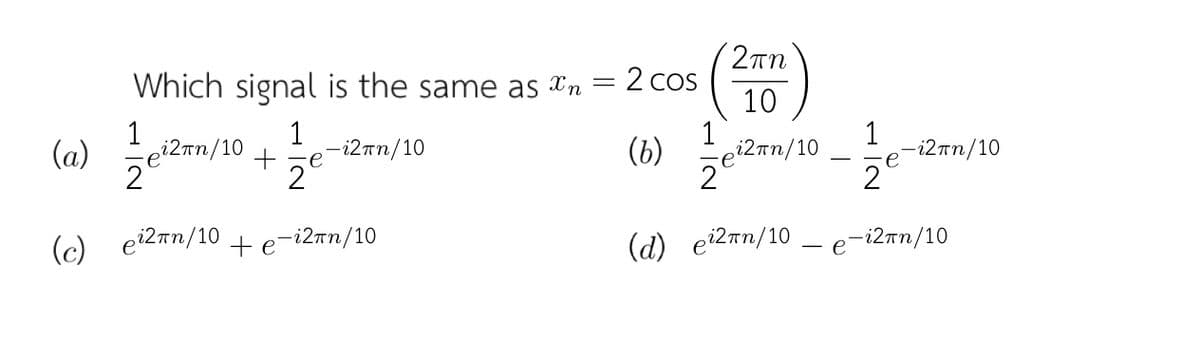 (2Tn
Which signal is the same as Xn
2 cos
1
i2Tn/10
2
1
-i2πn/10
10
1
ei2nn/10
(a)
(b)
1
-i2πn/10
2°
2°
(c) ei2an/10 +e-i2nn/10
(d) ei2mn/10 – e-i2an/10
