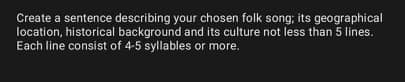 Create a sentence describing your chosen folk song; its geographical
location, historical background and its culture not less than 5 lines.
Each line consist of 4-5 syllables or more.
