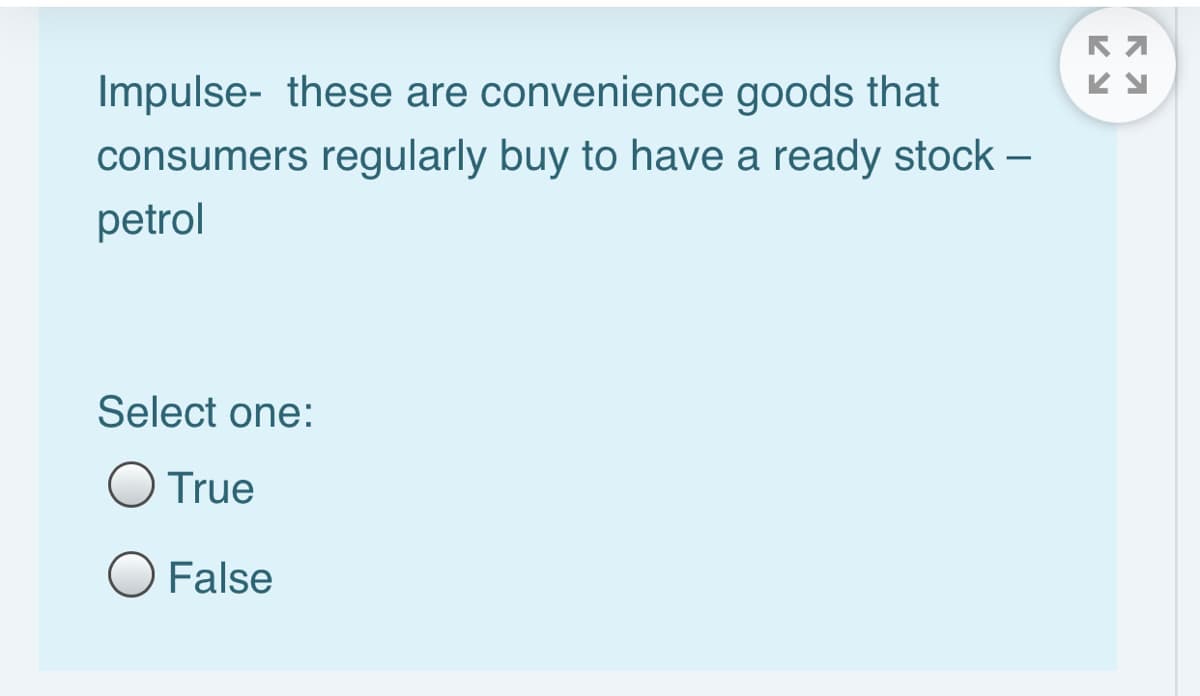 Impulse- these are convenience goods that
consumers regularly buy to have a ready stock –
petrol
Select one:
True
O False
