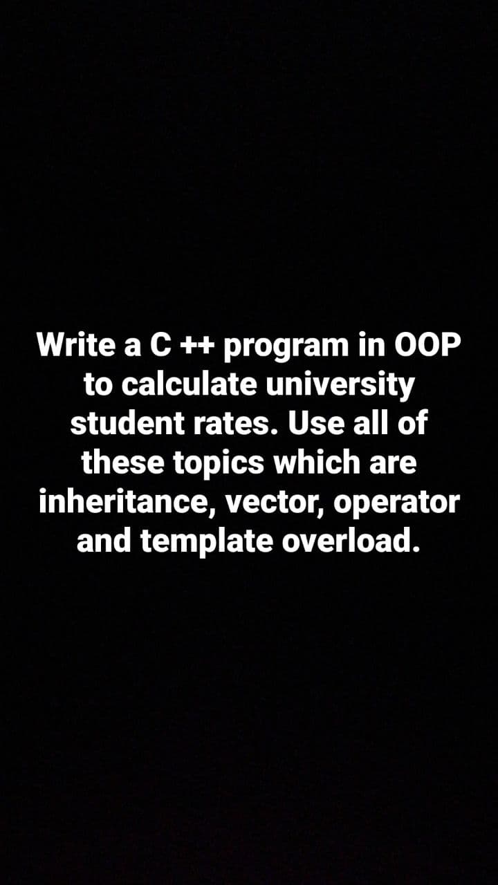 Write a C ++ program in OOP
to calculate university
student rates. Use all of
these topics which are
inheritance, vector, operator
and template overload.
