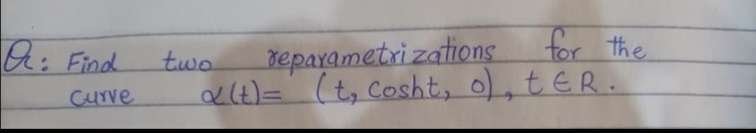 reparametri zations for the
a4)= (t, Cosht, o, tER.
: Find
two
Curve
