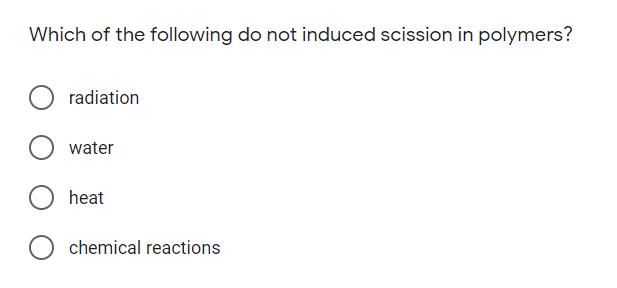 Which of the following do not induced scission in polymers?
radiation
water
heat
chemical reactions
