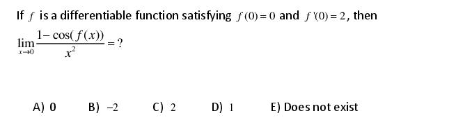 If f is a differentiable function satisfying f(0) = 0 and f (0) = 2, then
1- cos( f (x)).
lim
A) 0 B) -2
C) 2
D) 1
E) Does not exist
