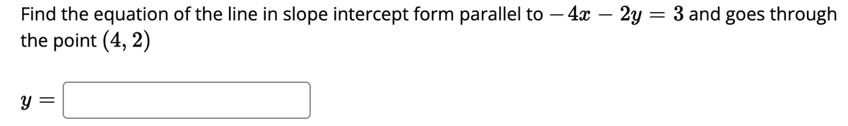 Find the equation of the line in slope intercept form parallel to – 4x – 2y :
the point (4, 2)
3 and goes through
y =
