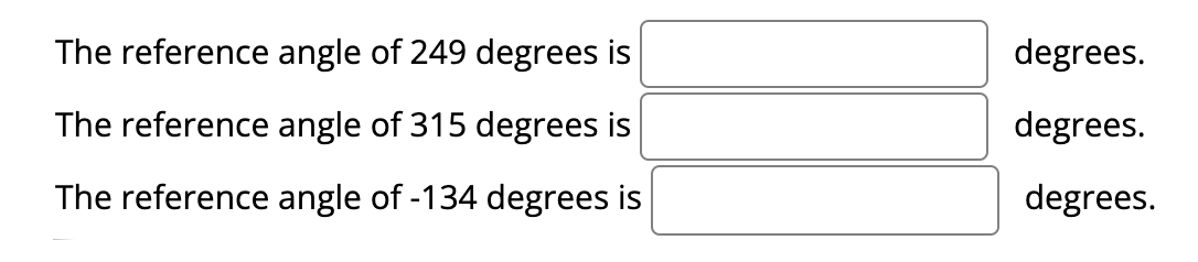 The reference angle of 249 degrees is
degrees.
The reference angle of 315 degrees is
degrees.
The reference angle of -134 degrees is
degrees.
