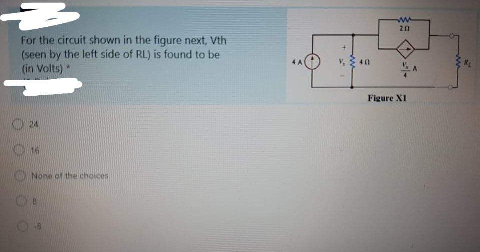 ww
20
For the circuit shown in the figure next, Vth
(seen by the left side of RL) is found to be
(in Volts)*
4 A
V, 2 40
Figure X1
K16
DNone of the choices
