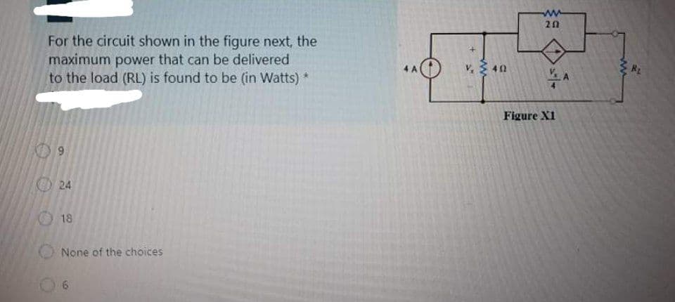 20
For the circuit shown in the figure next, the
maximum power that can be delivered
to the load (RL) is found to be (in Watts) *
V 40
Figure X1
6.
24
18
None of the choices
6o
