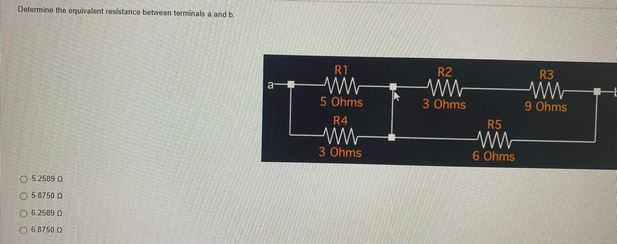 Determine the equivalent resistance between terminals a and b.
5.2589 Q
5.8750 Q
O 6.2589 0
Ο 6.8750 Ω
a
R1
5 Ohms
R4
www
3 Ohms
R2
ww
3 Ohms
R5
ww
6 Ohms
R3
9 Ohms