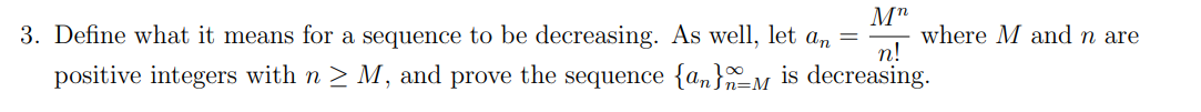 M"
where M and n are
п!
3. Define what it means for a sequence to be decreasing. As well, let a,
positive integers with n > M, and prove the sequence {an}-M is decreasing.
