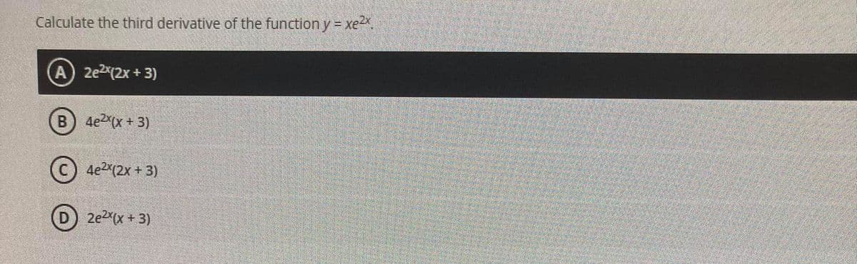 Calculate the third derivative of the function y = xe2.
A 2e2(2x+3)
B) 4e2 (x + 3)
C) 4e2(2x + 3)
D 2e2(x + 3)
