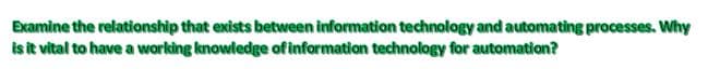 Examine the relationship that exists between information technology and automating processes. Why
is it vital to have a working knowledge ofinformation technology for automation?
