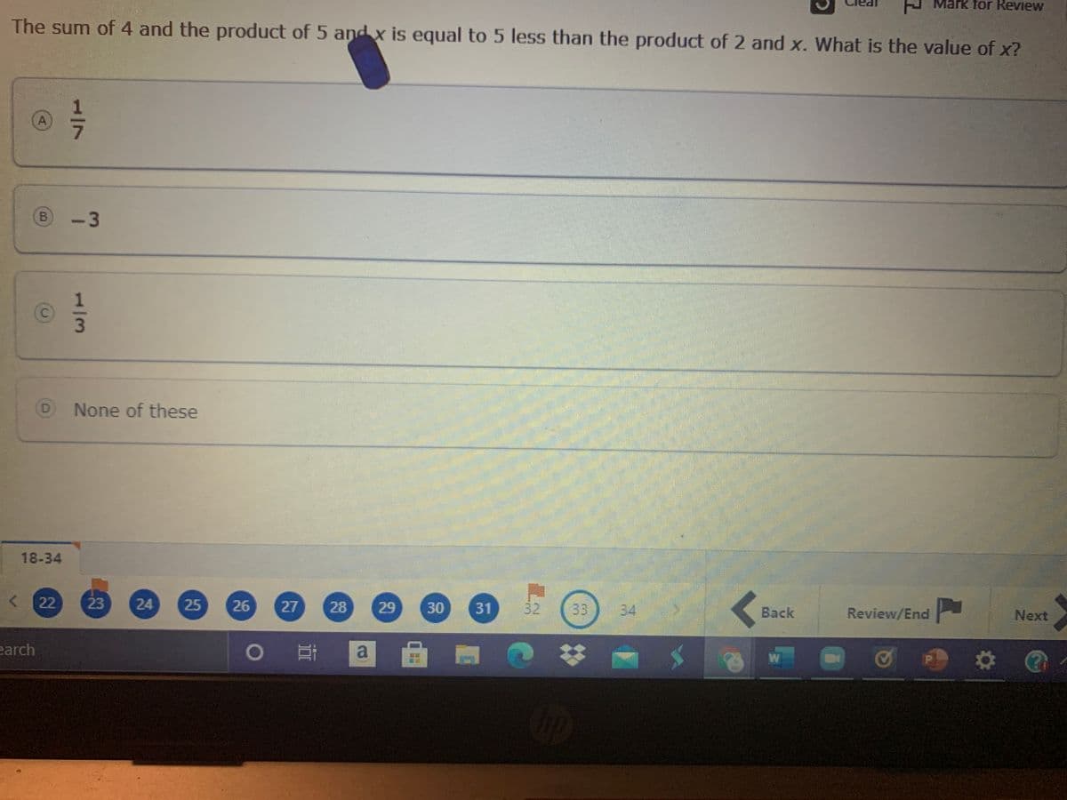 Mark for Review
The sum of 4 and the product of 5 and x is equal to 5 less than the product of 2 and x. What is the value of x?
A
B-3
C.
D
None of these
18-34
22
24
25
26
27
28
29
30
31
32
33
34
Вack
Review/End
Next
earch
3.
23
1/7
1/3
