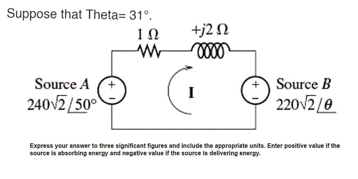 Suppose that Theta= 31°.
10
+j2 N
Source A
Source B
I
240v2[50°
220V2/e
Express your answer to three significant figures and include the appropriate units. Enter positive value if the
source is absorbing energy and negative value if the source is delivering energy.
