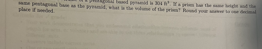 same pentagonal base as the pyramid, what is the volume of the prism? Round your answer to one decimal
agonal based pyramid is 304 ft³. If a prism has the same height and the
place if needed.