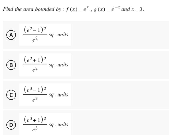 Find the area bounded by : f(x)=e*, g(x)=e* and x = 3.
A
(e²-1)²
e2
sq. units
B
(e²+ 1)²
e2
(e³-1)²
e3
C
D
(e³+ 1)²
e3
sq. units
sq. units
sq. units