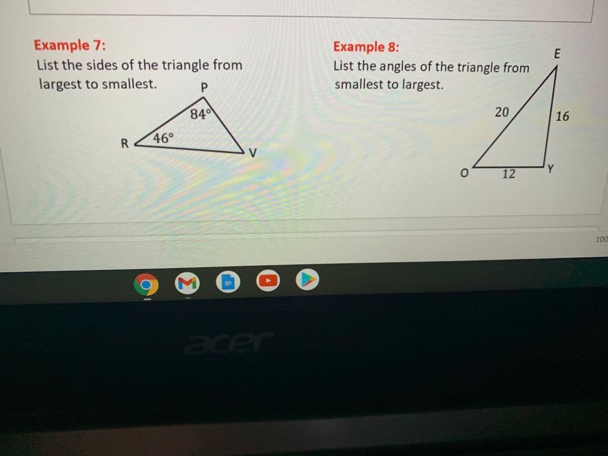 Example 7:
List the sides of the triangle from
largest to smallest.
Example 8:
List the angles of the triangle from
smallest to largest.
E
840
20
16
R -
46°
V
12
Y
100
acer
