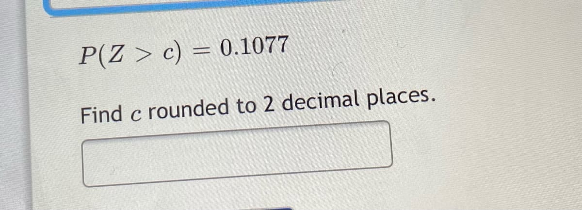 P(Z > c) = 0.1077
%3D
Find c rounded to 2 decimal places.
