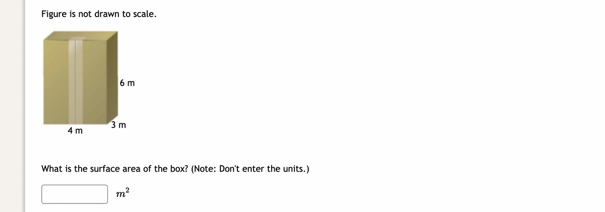 Figure is not drawn to scale.
4 m
6 m
3 m
What is the surface area of the box? (Note: Don't enter the units.)
m²