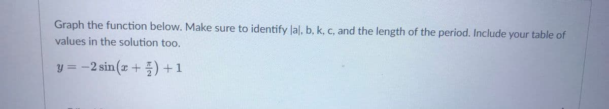 Graph the function below. Make sure to identify Jal, b, k, C, and the length of the period. Include your table of
values in the solution too.
y = -2 sin (x + ) +1
