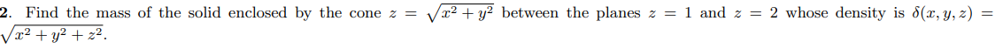 2. Find the mass of the solid enclosed by the cone z =
x² + y? between the planes z = 1 and z = 2 whose density is 8(x, y, z) =
Vx² + y² + z².
