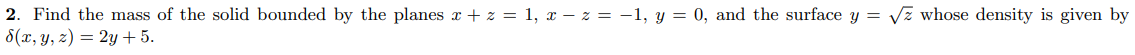 2. Find the mass of the solid bounded by the planes x + z = 1, x – z = -1, y = 0, and the surface y = Vz whose density is given by
8(x, y, z) = 2y+ 5.
