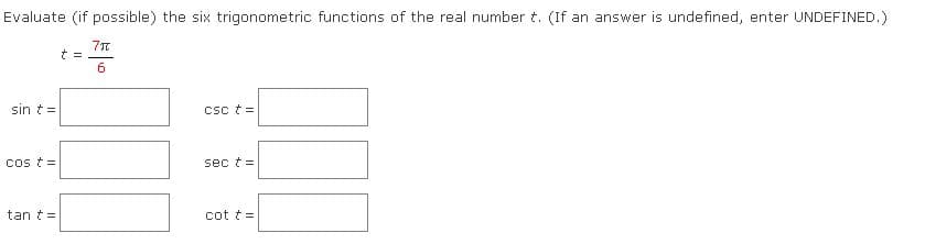 Evaluate (if possible) the six trigonometric functions of the real number t. (If an answer is undefined, enter UNDEFINED.)
ア元
t =
6.
sin t =
csc t =
cos t=
sec t =
tan t =
cot t =
