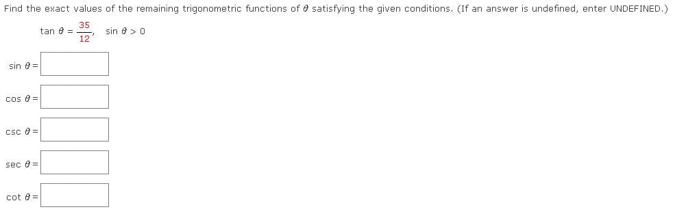 Find the exact values of the remaining trigonometric functions of e satisfying the given conditions. (If an answer is undefined, enter UNDEFINED.)
35
tan e =
12
sin e>0
sin e=
ccos e =
csc e =
sec e =
cot 8 =
