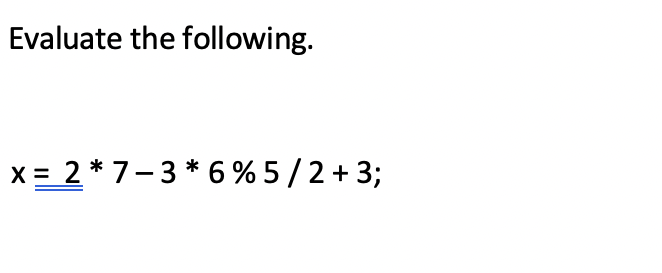 Evaluate the following.
x = 2 * 7-3 * 6 % 5 / 2 + 3;
