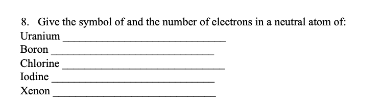 8. Give the symbol of and the number of electrons in a neutral atom of:
Uranium
Boron
Chlorine
Iodine
Xenon
