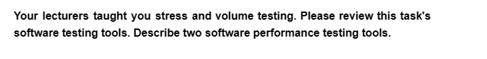 Your lecturers taught you stress and volume testing. Please review this task's
software testing tools. Describe two software performance testing tools.