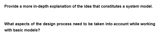 Provide a more in-depth explanation of the idea that constitutes a system model.
What aspects of the design process need to be taken into account while working
with basic models?