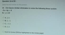 Question 14 of 20:
Select the best a
14 Use Gauss-Jordan elimination to solve the following linear system:
-3x+4y=-6
St-y=10
OA (20)
08.12-5
OCL-42)
Ⓒ0 (22)
Mark for review (Will he highlighted on the review page)