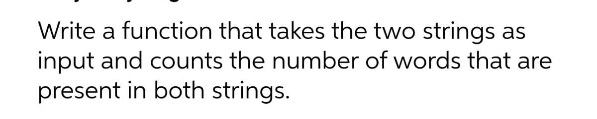 Write a function that takes the two strings as
input and counts the number of words that are
present in both strings.
