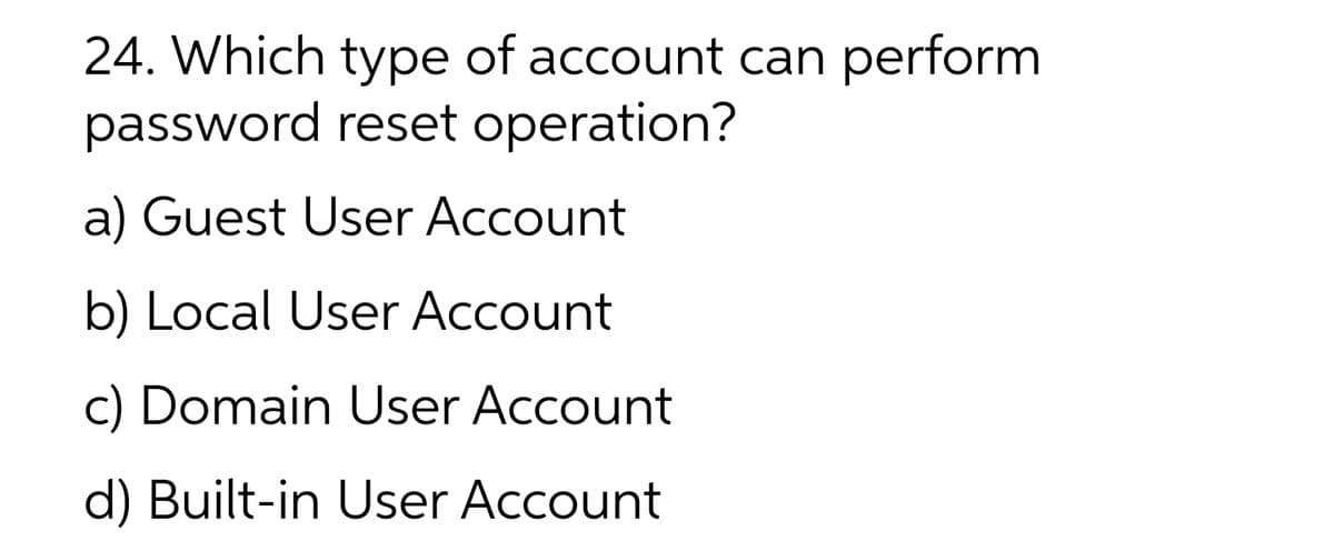 24. Which type of account can perform
password reset operation?
a) Guest User Account
b) Local User Account
c) Domain User Account
d) Built-in User Account
